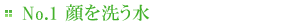 No.1顔を洗う水